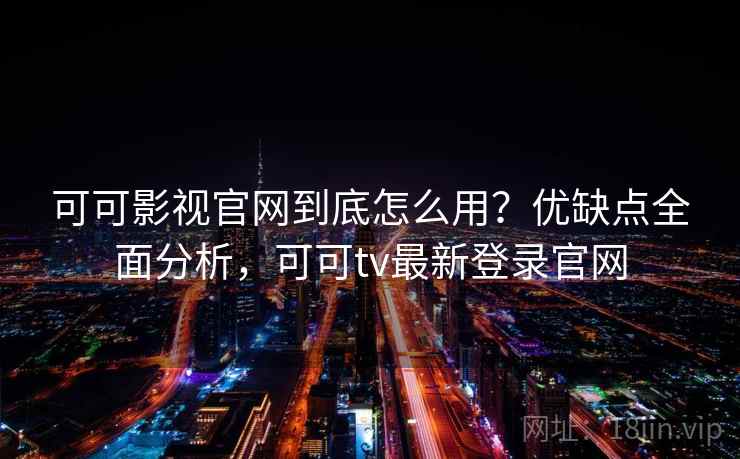 可可影视官网到底怎么用？优缺点全面分析，可可tv最新登录官网
