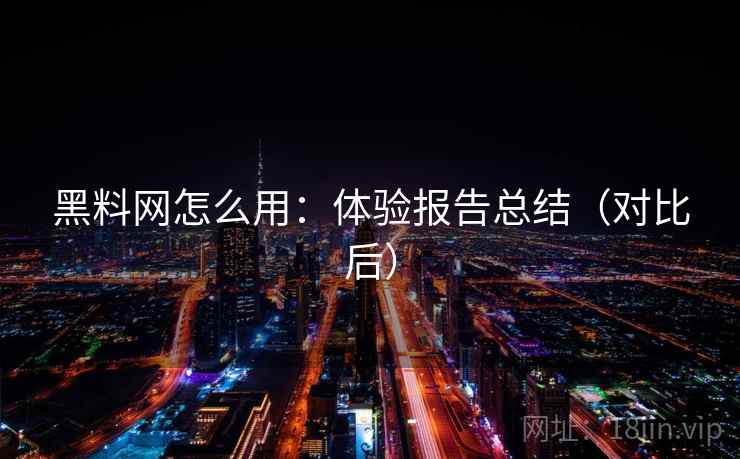 黑料网怎么用：体验报告总结（对比后）