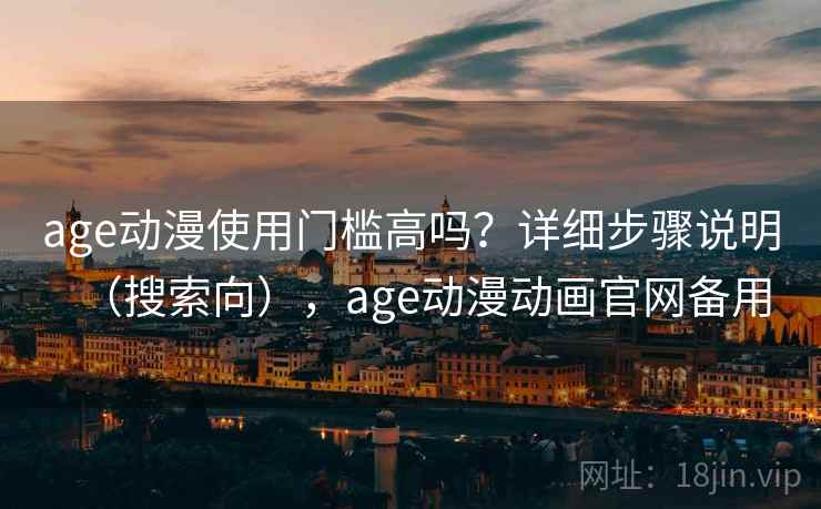 age动漫使用门槛高吗？详细步骤说明（搜索向），age动漫动画官网备用