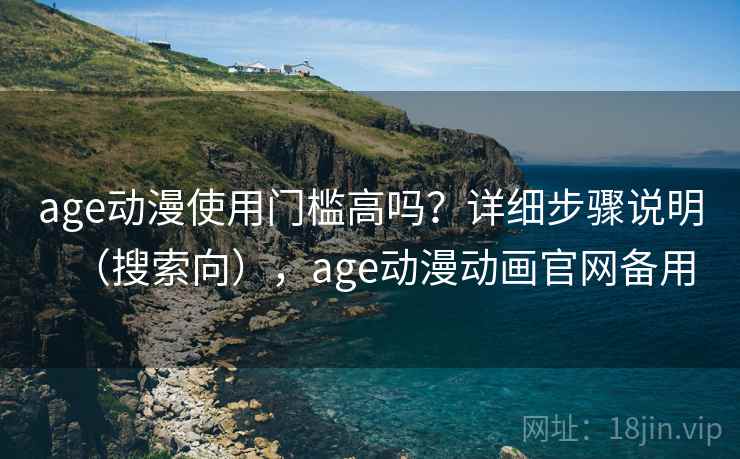 age动漫使用门槛高吗？详细步骤说明（搜索向），age动漫动画官网备用