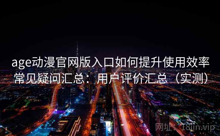 age动漫官网版入口如何提升使用效率常见疑问汇总:用户评价汇总(实测) age动漫官网版入口如何提升使用效率常见疑问汇总:用户评价汇总(实测)