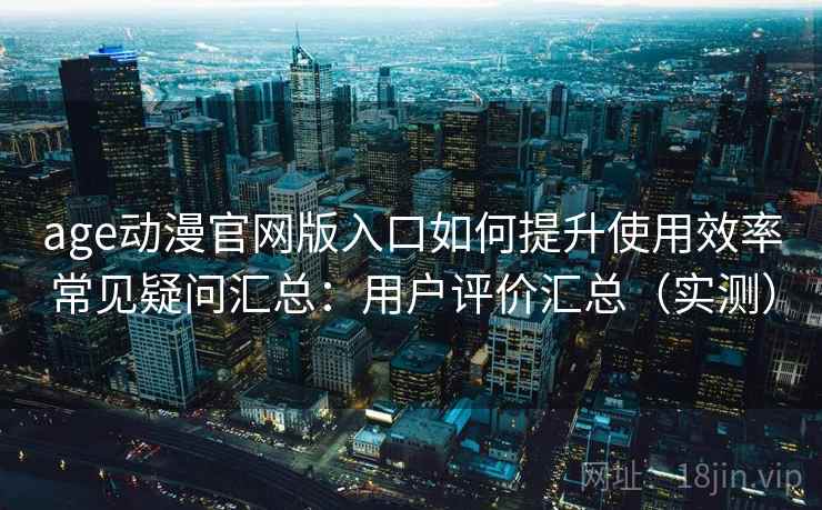 age动漫官网版入口如何提升使用效率常见疑问汇总:用户评价汇总(实测) age动漫官网版入口如何提升使用效率常见疑问汇总:用户评价汇总(实测)