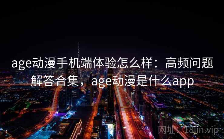 age动漫手机端体验怎么样：高频问题解答合集，age动漫是什么app