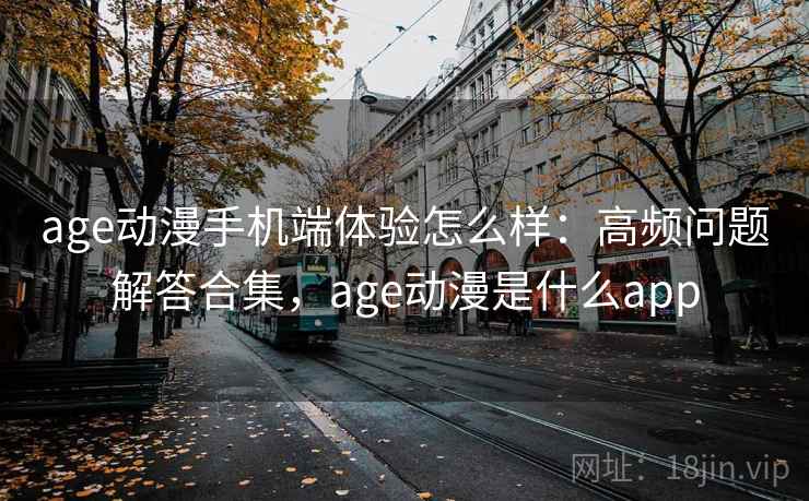 age动漫手机端体验怎么样：高频问题解答合集，age动漫是什么app