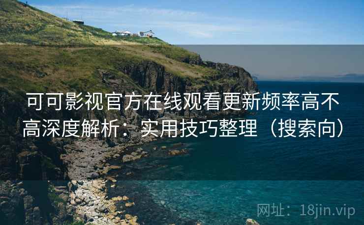 可可影视官方在线观看更新频率高不高深度解析：实用技巧整理（搜索向）