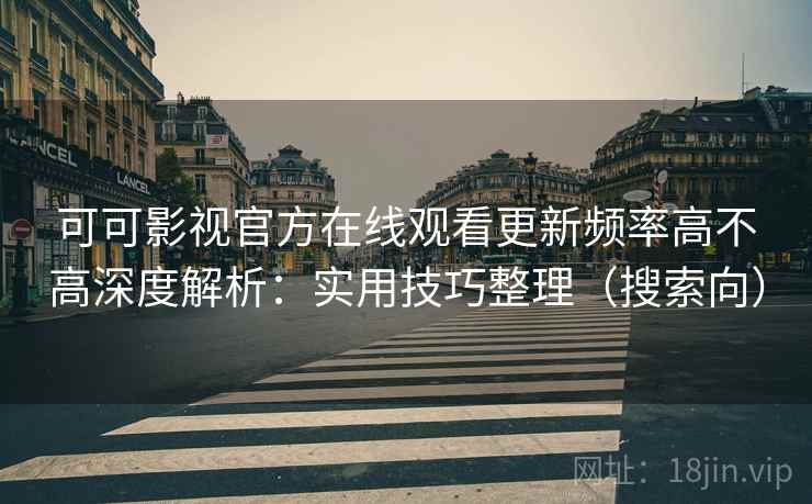 可可影视官方在线观看更新频率高不高深度解析：实用技巧整理（搜索向）
