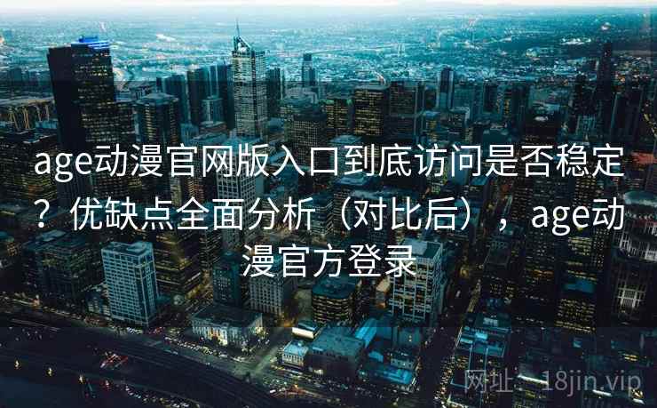 age动漫官网版入口到底访问是否稳定?优缺点全面分析(对比后),age动漫官方登录 age动漫官网版入口到底访问是否稳定?优缺点全面分析(对比后),age动漫官方登录