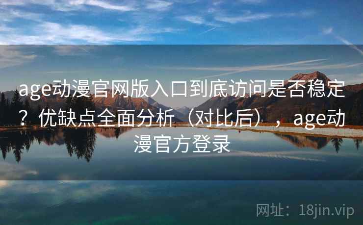 age动漫官网版入口到底访问是否稳定?优缺点全面分析(对比后),age动漫官方登录 age动漫官网版入口到底访问是否稳定?优缺点全面分析(对比后),age动漫官方登录