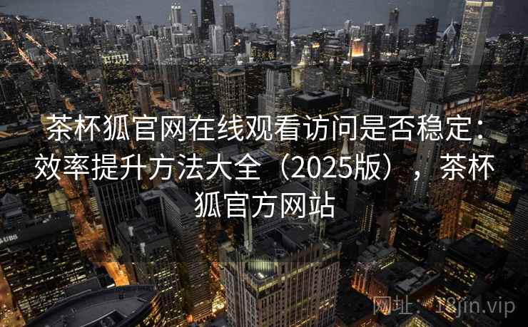 茶杯狐官网在线观看访问是否稳定：效率提升方法大全（2025版），茶杯狐官方网站