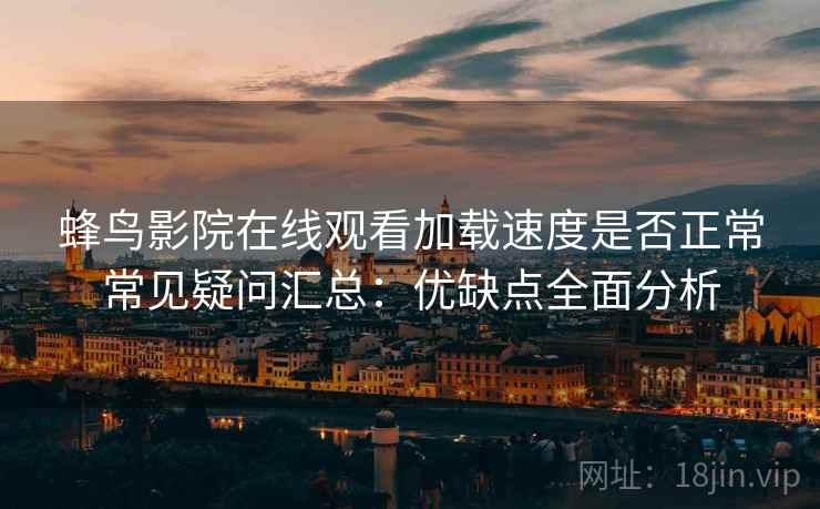 蜂鸟影院在线观看加载速度是否正常常见疑问汇总：优缺点全面分析