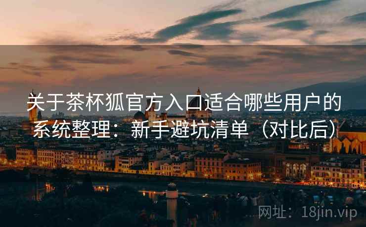 关于茶杯狐官方入口适合哪些用户的系统整理：新手避坑清单（对比后）
