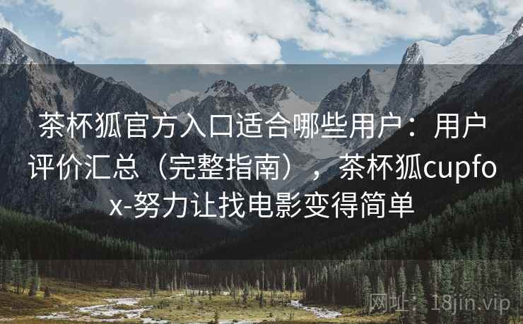 茶杯狐官方入口适合哪些用户：用户评价汇总（完整指南），茶杯狐cupfox-努力让找电影变得简单