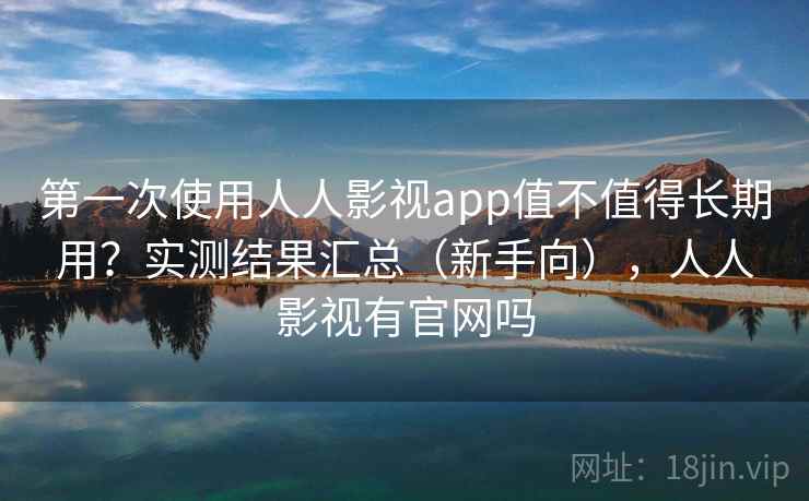 第一次使用人人影视app值不值得长期用？实测结果汇总（新手向），人人影视有官网吗