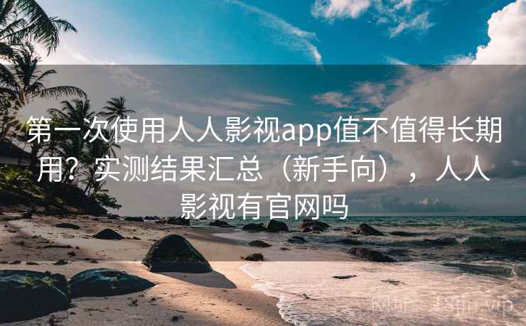 第一次使用人人影视app值不值得长期用？实测结果汇总（新手向），人人影视有官网吗