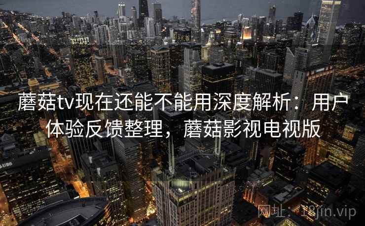 蘑菇tv现在还能不能用深度解析：用户体验反馈整理，蘑菇影视电视版