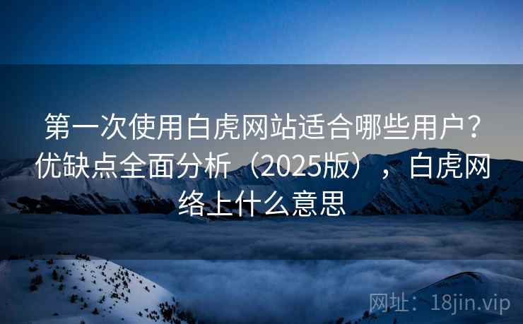 第一次使用白虎网站适合哪些用户？优缺点全面分析（2025版），白虎网络上什么意思