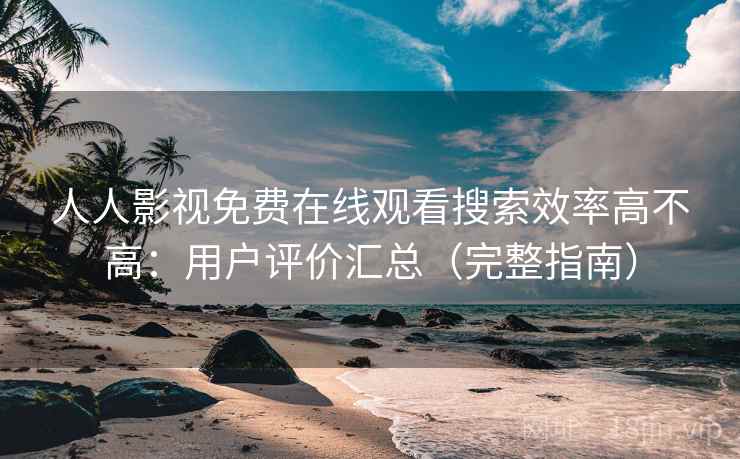 人人影视免费在线观看搜索效率高不高:用户评价汇总(完整指南) 人人影视免费在线观看搜索效率高不高:用户评价汇总(完整指南)
