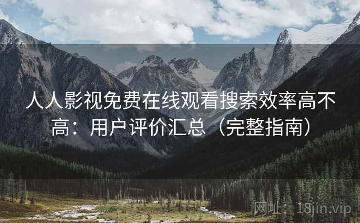 人人影视免费在线观看搜索效率高不高:用户评价汇总(完整指南) 人人影视免费在线观看搜索效率高不高:用户评价汇总(完整指南)