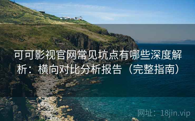 可可影视官网常见坑点有哪些深度解析:横向对比分析报告(完整指南) 可可影视官网常见坑点有哪些深度解析:横向对比分析报告(完整指南)