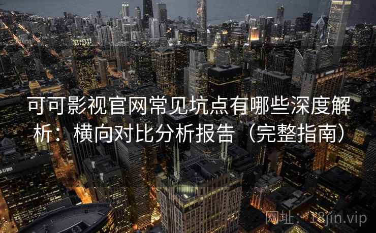 可可影视官网常见坑点有哪些深度解析:横向对比分析报告(完整指南) 可可影视官网常见坑点有哪些深度解析:横向对比分析报告(完整指南)