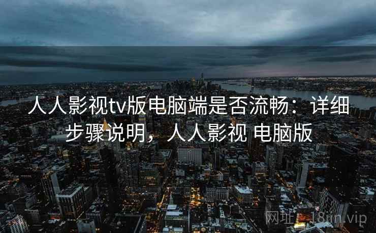 人人影视tv版电脑端是否流畅：详细步骤说明，人人影视 电脑版