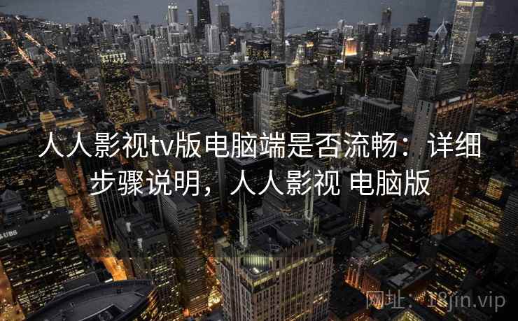 人人影视tv版电脑端是否流畅：详细步骤说明，人人影视 电脑版