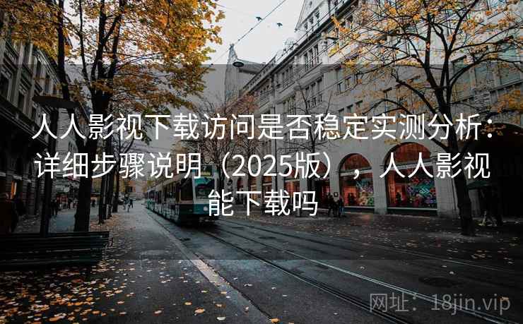 人人影视下载访问是否稳定实测分析：详细步骤说明（2025版），人人影视能下载吗
