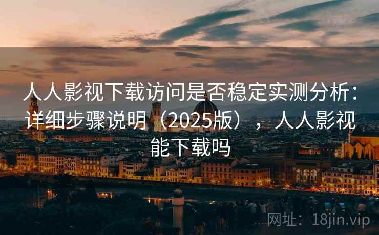 人人影视下载访问是否稳定实测分析：详细步骤说明（2025版），人人影视能下载吗