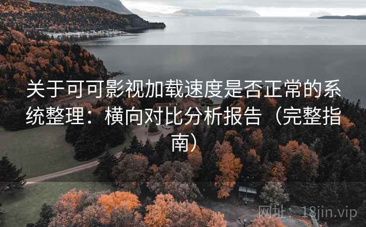 关于可可影视加载速度是否正常的系统整理：横向对比分析报告（完整指南）