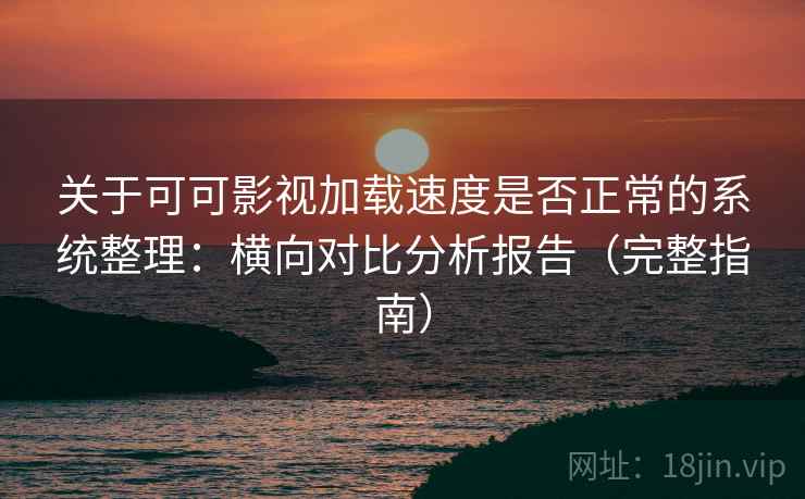 关于可可影视加载速度是否正常的系统整理：横向对比分析报告（完整指南）