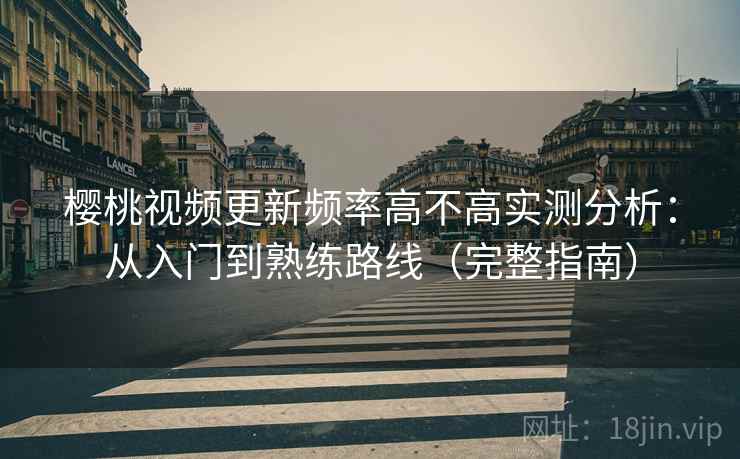 樱桃视频更新频率高不高实测分析:从入门到熟练路线(完整指南) 樱桃视频更新频率高不高实测分析:从入门到熟练路线(完整指南)