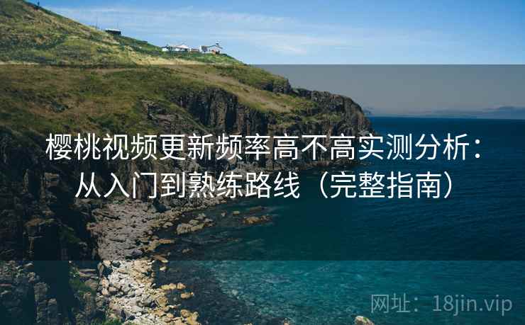 樱桃视频更新频率高不高实测分析:从入门到熟练路线(完整指南) 樱桃视频更新频率高不高实测分析:从入门到熟练路线(完整指南)