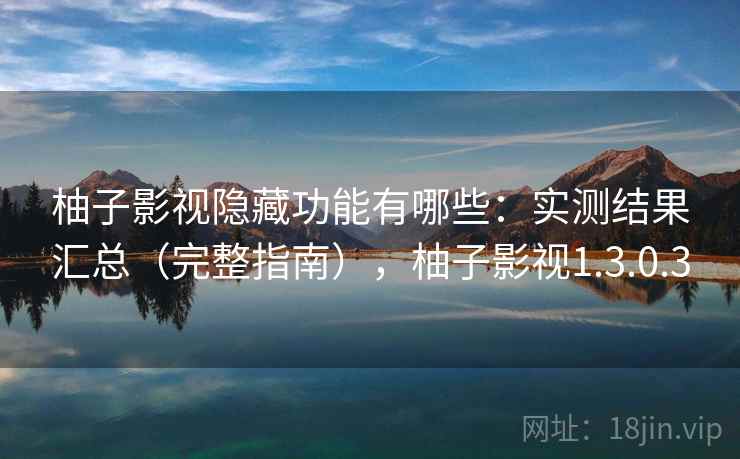 柚子影视隐藏功能有哪些：实测结果汇总（完整指南），柚子影视1.3.0.3
