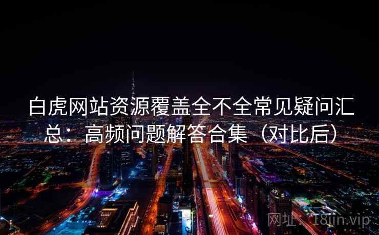 白虎网站资源覆盖全不全常见疑问汇总:高频问题解答合集(对比后) 白虎网站资源覆盖全不全常见疑问汇总:高频问题解答合集(对比后)
