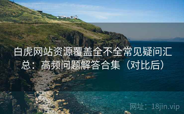 白虎网站资源覆盖全不全常见疑问汇总:高频问题解答合集(对比后) 白虎网站资源覆盖全不全常见疑问汇总:高频问题解答合集(对比后)