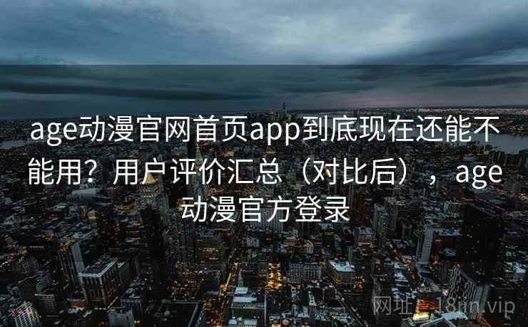age动漫官网首页app到底现在还能不能用？用户评价汇总（对比后），age动漫官方登录