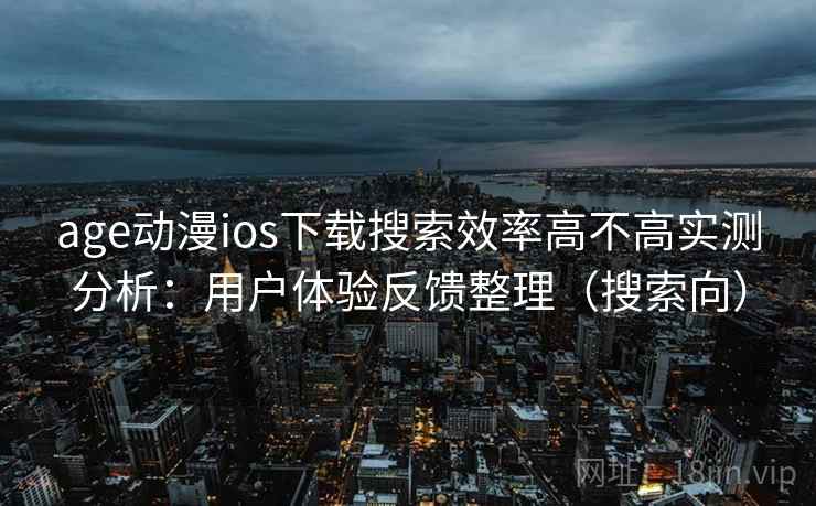 age动漫ios下载搜索效率高不高实测分析：用户体验反馈整理（搜索向）