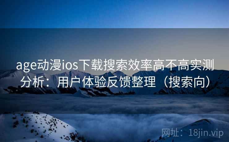 age动漫ios下载搜索效率高不高实测分析：用户体验反馈整理（搜索向）