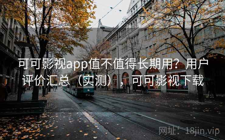 可可影视app值不值得长期用？用户评价汇总（实测），可可影视下载