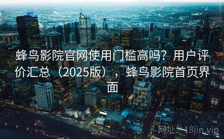 蜂鸟影院官网使用门槛高吗？用户评价汇总（2025版），蜂鸟影院首页界面