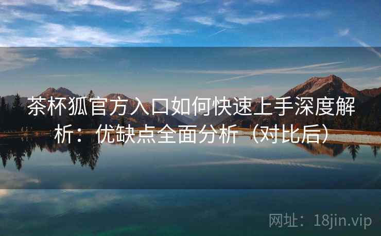 茶杯狐官方入口如何快速上手深度解析：优缺点全面分析（对比后）