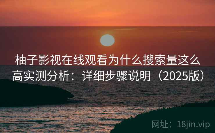 柚子影视在线观看为什么搜索量这么高实测分析：详细步骤说明（2025版）