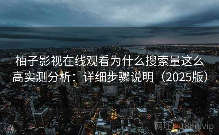 柚子影视在线观看为什么搜索量这么高实测分析：详细步骤说明（2025版）