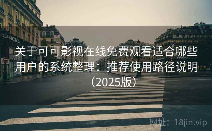 关于可可影视在线免费观看适合哪些用户的系统整理：推荐使用路径说明（2025版）