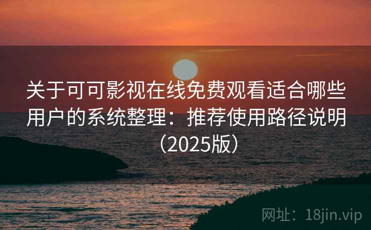 关于可可影视在线免费观看适合哪些用户的系统整理：推荐使用路径说明（2025版）