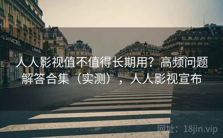 人人影视值不值得长期用？高频问题解答合集（实测），人人影视宣布