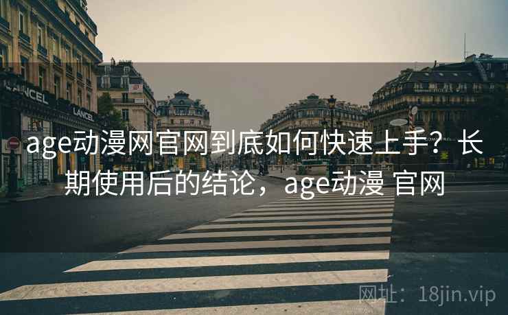 age动漫网官网到底如何快速上手？长期使用后的结论，age动漫 官网