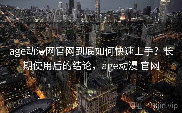 age动漫网官网到底如何快速上手？长期使用后的结论，age动漫 官网