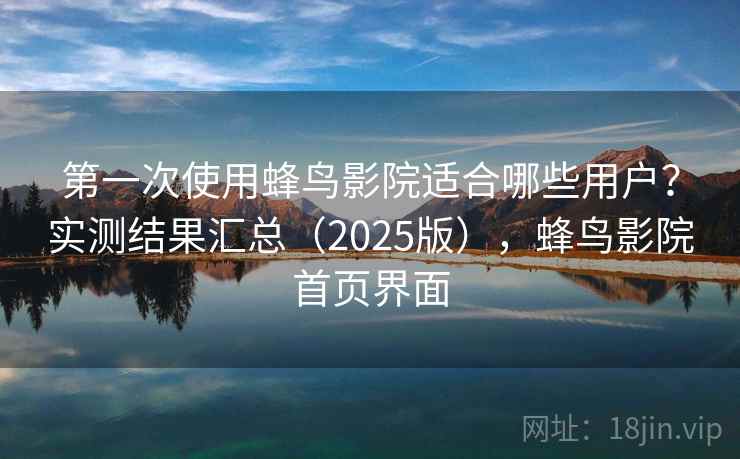 第一次使用蜂鸟影院适合哪些用户？实测结果汇总（2025版），蜂鸟影院首页界面