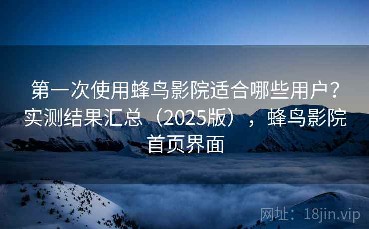 第一次使用蜂鸟影院适合哪些用户？实测结果汇总（2025版），蜂鸟影院首页界面